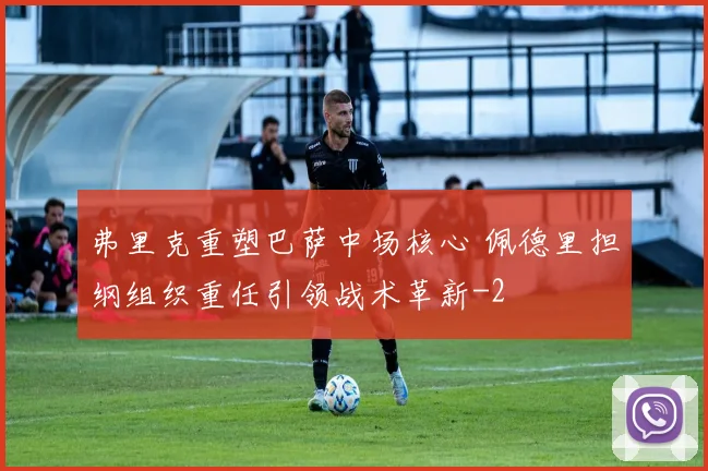弗里克重塑巴萨中场核心 佩德里担纲组织重任引领战术革新