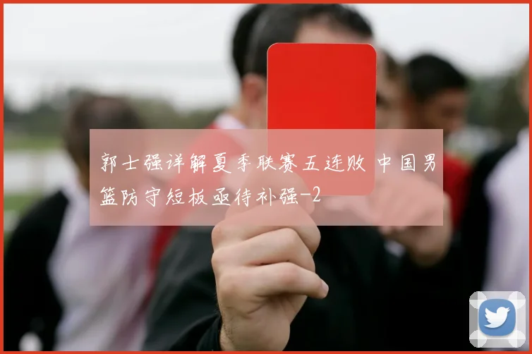 郭士强详解夏季联赛五连败 中国男篮防守短板亟待补强