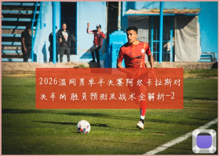 2026温网男单半决赛阿尔卡拉斯对决辛纳 胜负预测及战术全解析