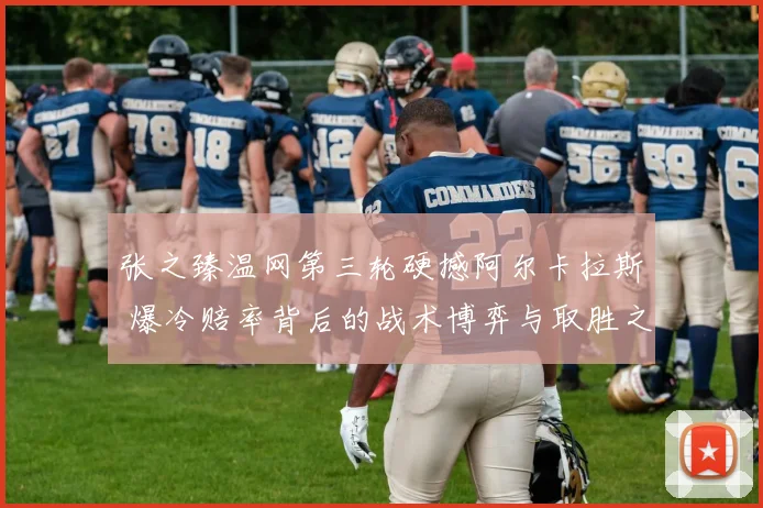 张之臻温网第三轮硬撼阿尔卡拉斯 爆冷赔率背后的战术博弈与取胜之匙