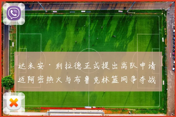达米安·利拉德正式提出离队申请 迈阿密热火与布鲁克林篮网争夺战报价细节内幕全揭秘