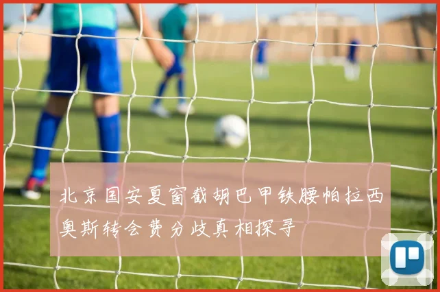 北京国安夏窗截胡巴甲铁腰帕拉西奥斯转会费分歧真相探寻