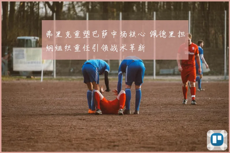 弗里克重塑巴萨中场核心 佩德里担纲组织重任引领战术革新