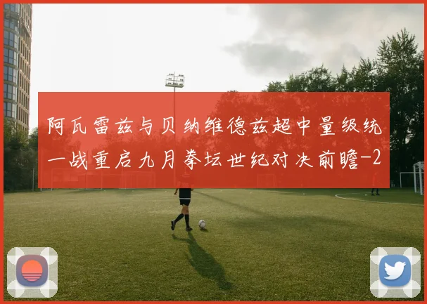 阿瓦雷兹与贝纳维德兹超中量级统一战重启九月拳坛世纪对决前瞻