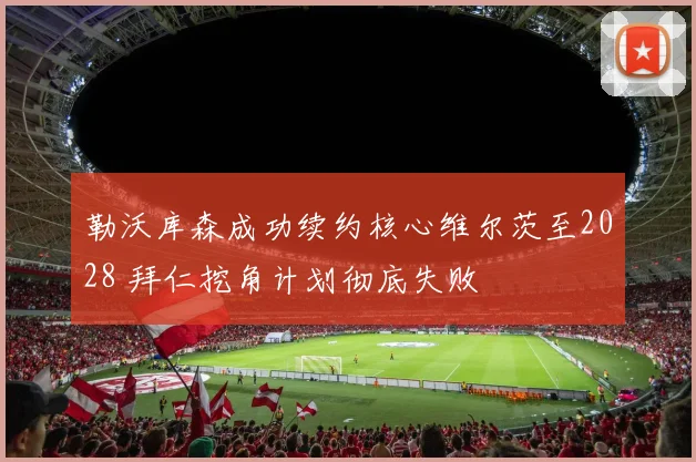 勒沃库森成功续约核心维尔茨至2028 拜仁挖角计划彻底失败