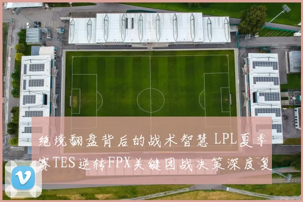 绝境翻盘背后的战术智慧 LPL夏季赛TES逆转FPX关键团战决策深度复盘