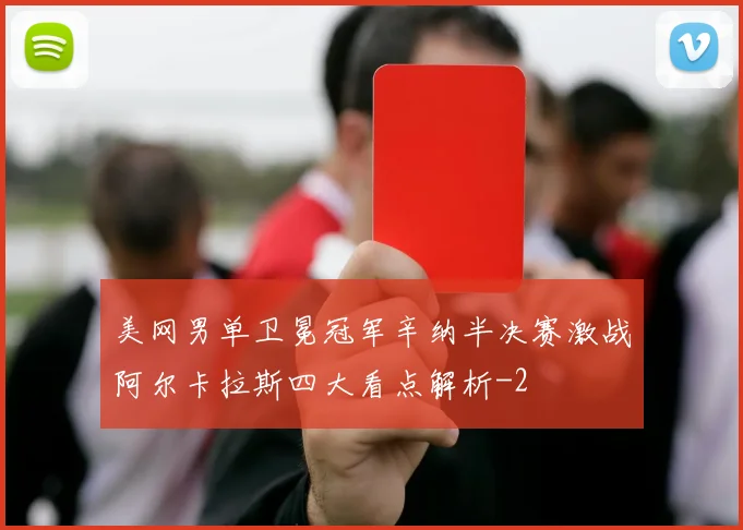美网男单卫冕冠军辛纳半决赛激战阿尔卡拉斯四大看点解析