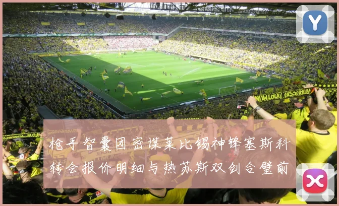 枪手智囊团密谋莱比锡神锋塞斯科转会报价明细与热苏斯双剑合璧前景展望