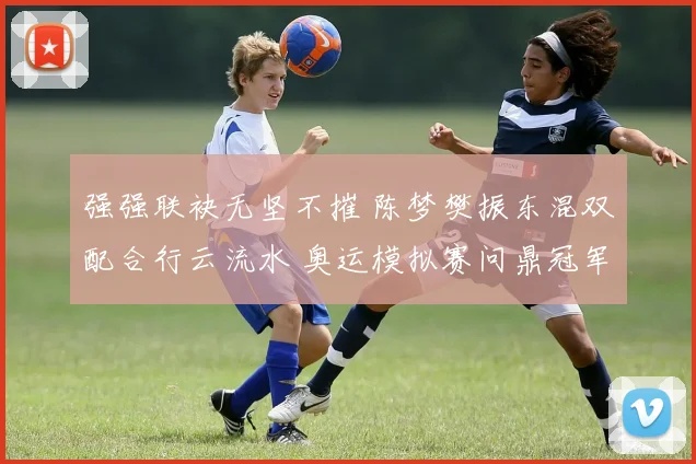 强强联袂无坚不摧 陈梦樊振东混双配合行云流水 奥运模拟赛问鼎冠军彰显王者本色
