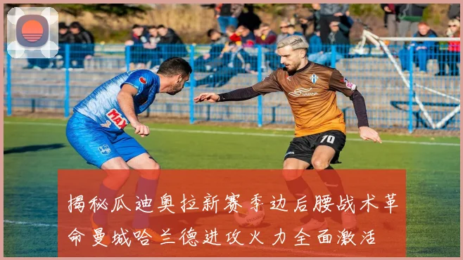 揭秘瓜迪奥拉新赛季边后腰战术革命曼城哈兰德进攻火力全面激活