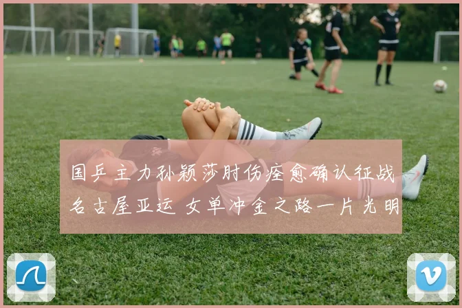 国乒主力孙颖莎肘伤痊愈确认征战名古屋亚运 女单冲金之路一片光明令人期待