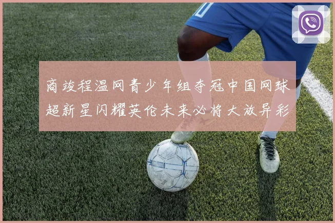 商竣程温网青少年组夺冠中国网球超新星闪耀英伦未来必将大放异彩