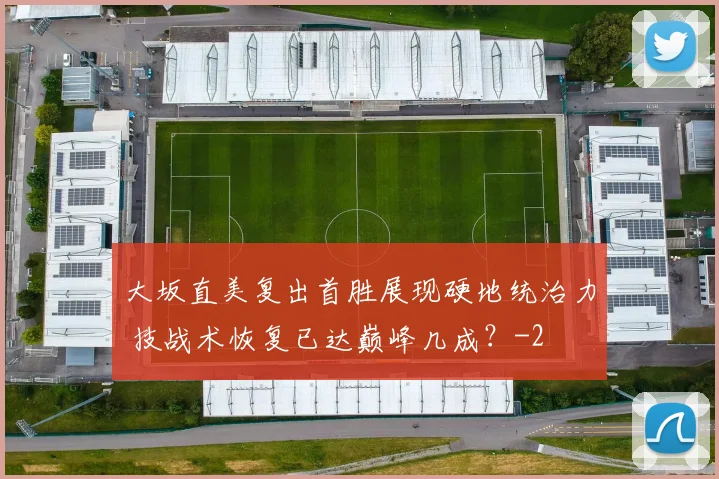 大坂直美复出首胜展现硬地统治力 技战术恢复已达巅峰几成?