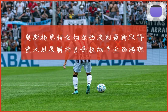 奥斯梅恩转会切尔西谈判最新取得重大进展解约金条款细节全面揭晓