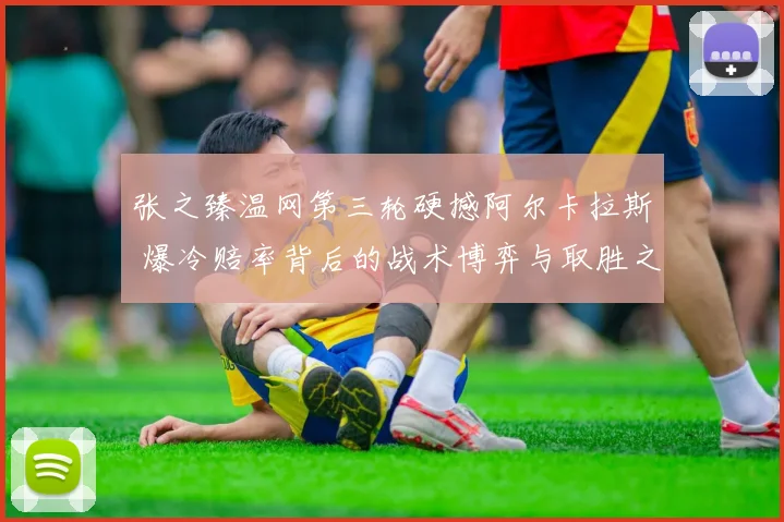 张之臻温网第三轮硬撼阿尔卡拉斯 爆冷赔率背后的战术博弈与取胜之匙