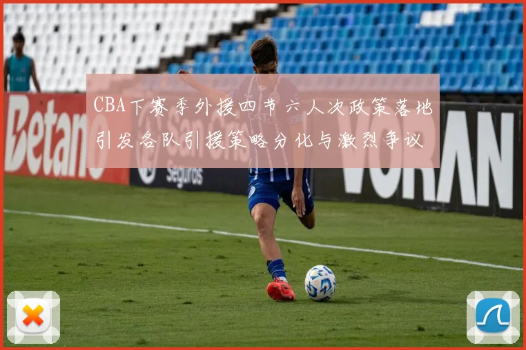 CBA下赛季外援四节六人次政策落地引发各队引援策略分化与激烈争议