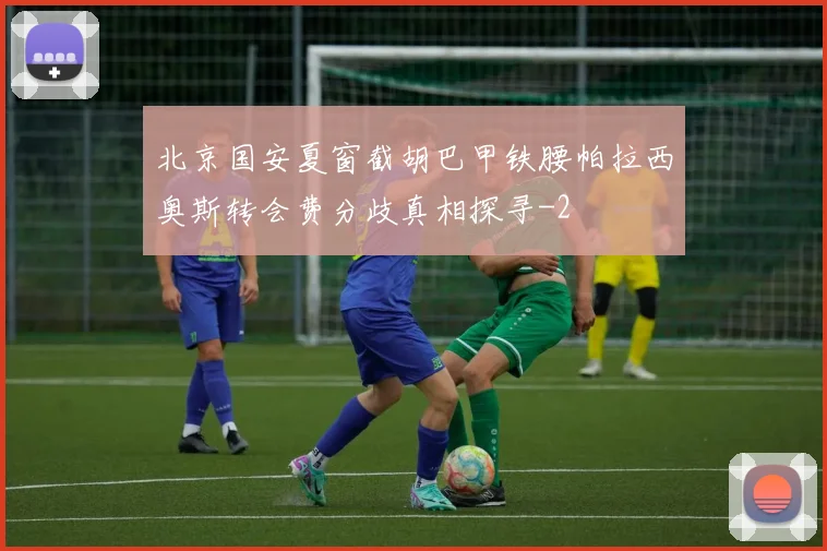 北京国安夏窗截胡巴甲铁腰帕拉西奥斯转会费分歧真相探寻