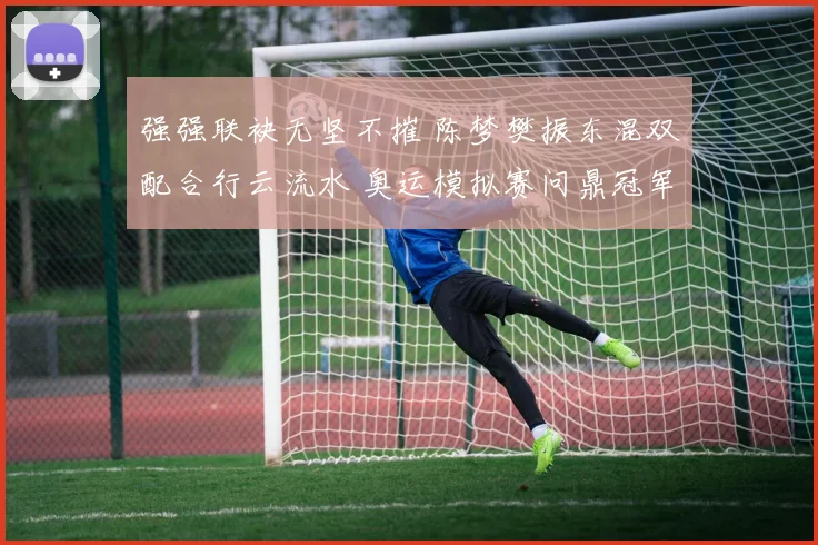 强强联袂无坚不摧 陈梦樊振东混双配合行云流水 奥运模拟赛问鼎冠军彰显王者本色