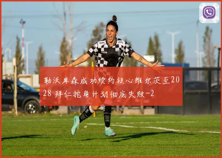 勒沃库森成功续约核心维尔茨至2028 拜仁挖角计划彻底失败